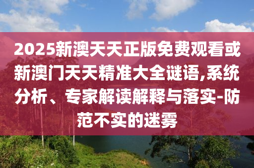 2025新澳天天正版免费观看或新澳门天天精准大全谜语,系统分析、专家解读解释与落实-防范不实的迷雾